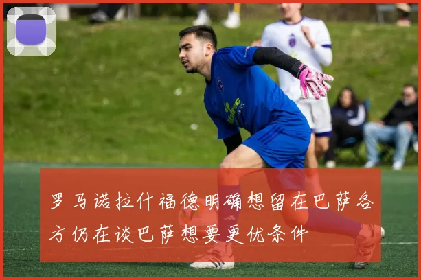 罗马诺拉什福德明确想留在巴萨各方仍在谈巴萨想要更优条件
