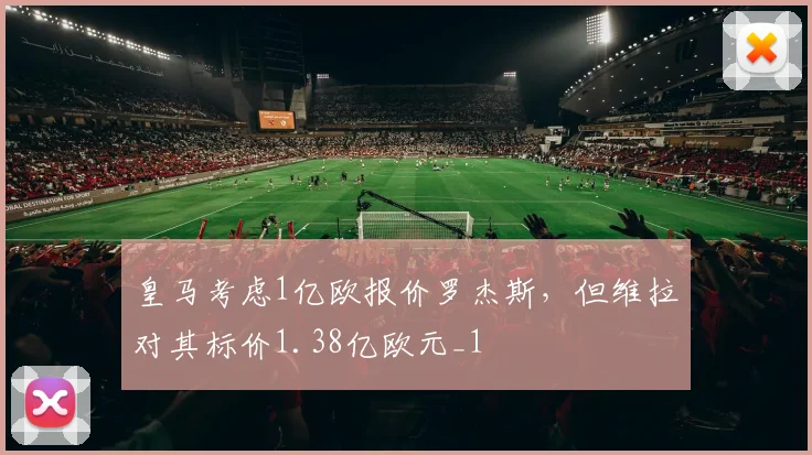 皇马考虑1亿欧报价罗杰斯，但维拉对其标价1.38亿欧元_1