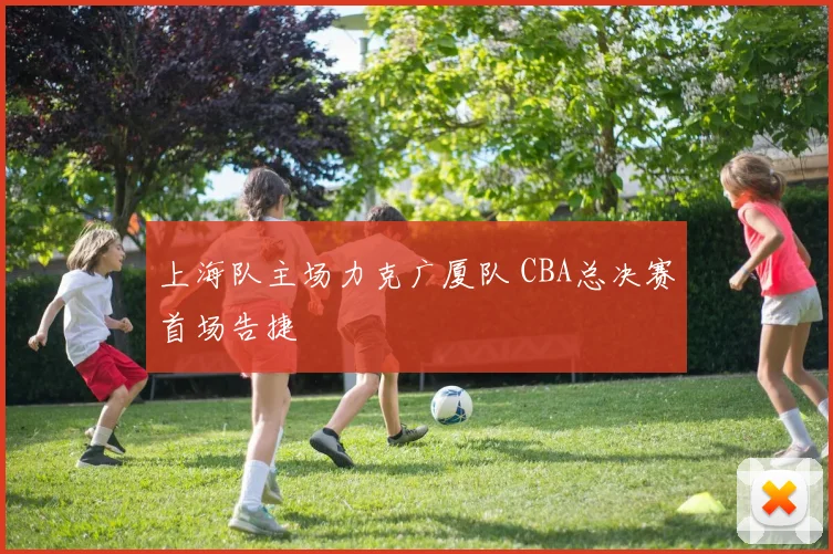 上海队主场力克广厦队 CBA总决赛首场告捷